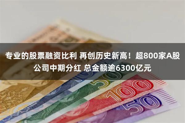 专业的股票融资比利 再创历史新高！超800家A股公司中期分红 总金额逾6300亿元