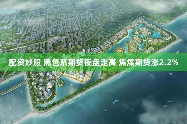 配资炒股 黑色系期货夜盘走高 焦煤期货涨2.2%