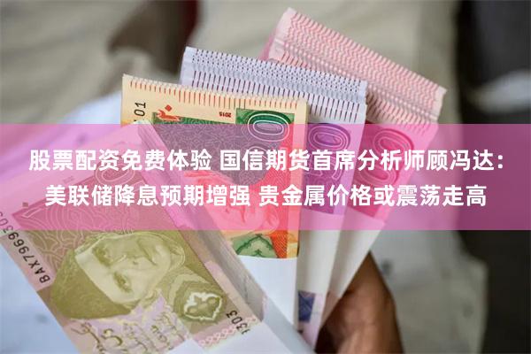 股票配资免费体验 国信期货首席分析师顾冯达：美联储降息预期增强 贵金属价格或震荡走高