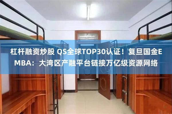 杠杆融资炒股 QS全球TOP30认证！复旦国金EMBA：大湾区产融平台链接万亿级资源网络