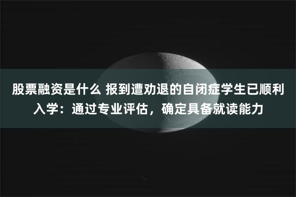 股票融资是什么 报到遭劝退的自闭症学生已顺利入学：通过专业评估，确定具备就读能力