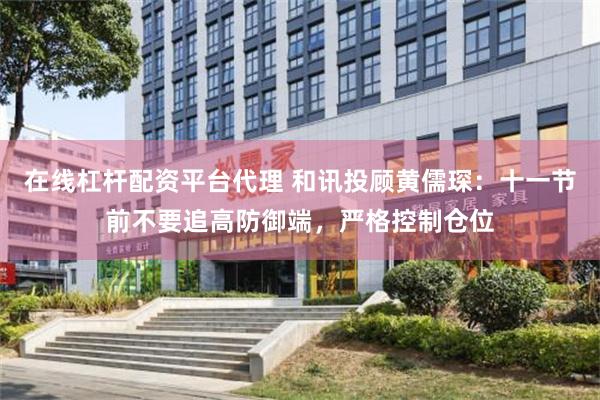 在线杠杆配资平台代理 和讯投顾黄儒琛：十一节前不要追高防御端，严格控制仓位