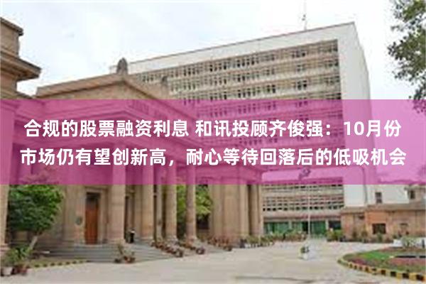 合规的股票融资利息 和讯投顾齐俊强：10月份市场仍有望创新高，耐心等待回落后的低吸机会