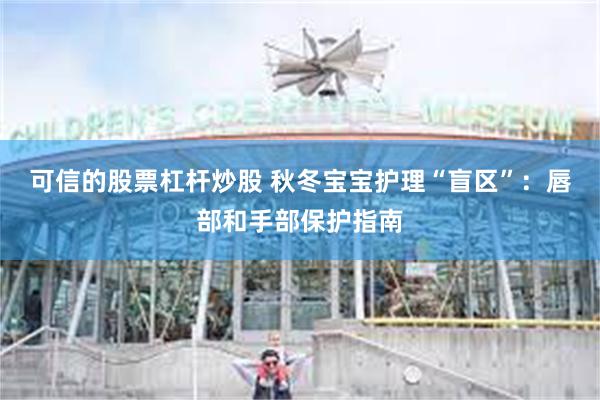 可信的股票杠杆炒股 秋冬宝宝护理“盲区”：唇部和手部保护指南