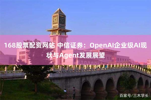 168股票配资网站 中信证券：OpenAI企业级AI现状与Agent发展展望