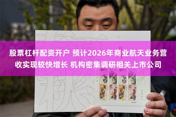 股票杠杆配资开户 预计2026年商业航天业务营收实现较快增长 机构密集调研相关上市公司