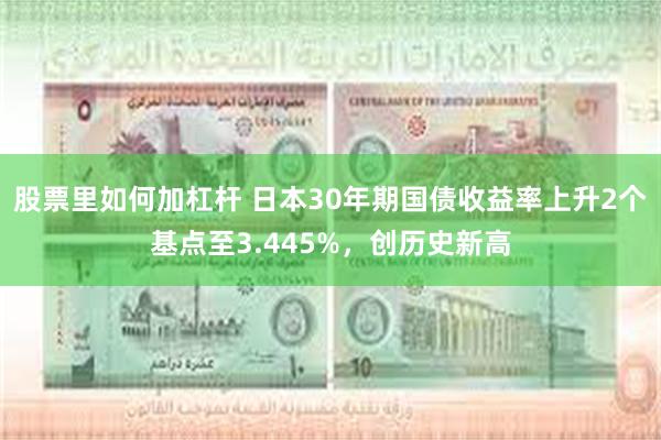 股票里如何加杠杆 日本30年期国债收益率上升2个基点至3.445%，创历史新高