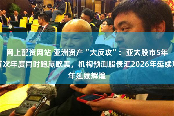 网上配资网站 亚洲资产“大反攻”：亚太股市5年来首次年度同时跑赢欧美，机构预测股债汇2026年延续辉煌