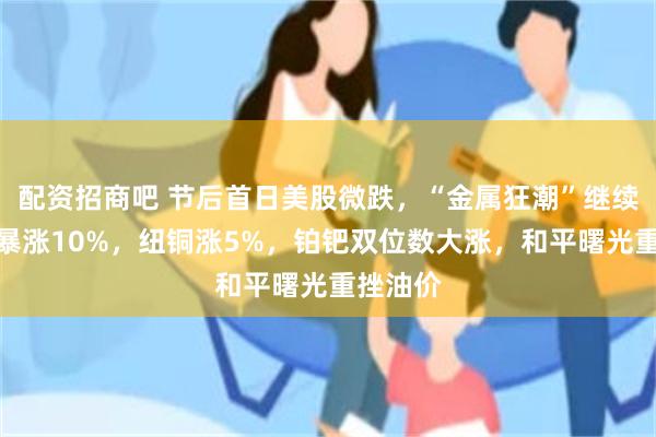 配资招商吧 节后首日美股微跌,“金属狂潮”继续,白银暴涨10%,纽铜涨5%,铂钯双位数大涨,和平曙光重挫油价