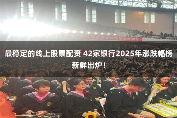 最稳定的线上股票配资 42家银行2025年涨跌幅榜新鲜出炉!