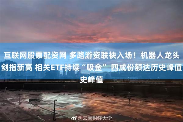 互联网股票配资网 多路游资联袂入场！机器人龙头剑指新高 相关ETF持续“吸金” 四成份额达历史峰值