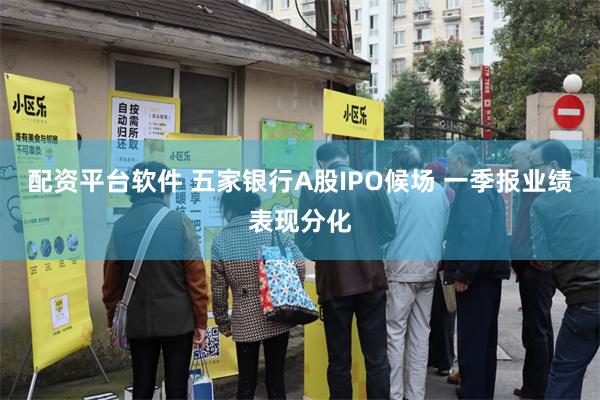 配资平台软件 五家银行A股IPO候场 一季报业绩表现分化