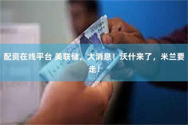 配资在线平台 美联储，大消息！沃什来了，米兰要走！