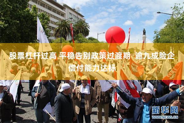 股票杠杆过高 平稳告别政策过渡期  逾九成险企偿付能力达标