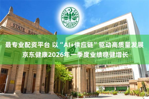 最专业配资平台 以“AI+供应链”驱动高质量发展 京东健康2026年一季度业绩稳健增长