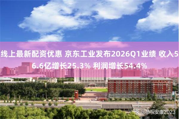 线上最新配资优惠 京东工业发布2026Q1业绩 收入56.6亿增长25.3% 利润增长54.4%