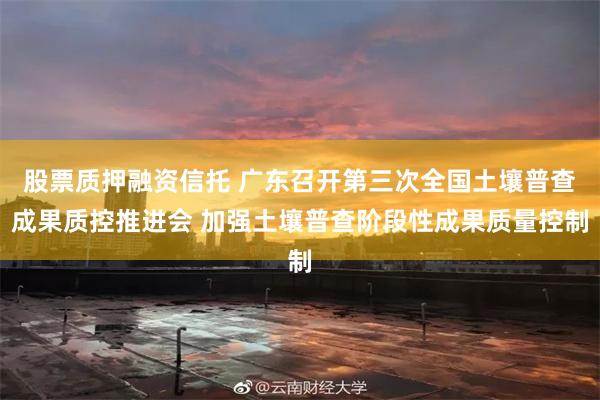 股票质押融资信托 广东召开第三次全国土壤普查成果质控推进会 加强土壤普查阶段性成果质量控制