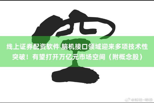 线上证券配资软件 脑机接口领域迎来多项技术性突破！有望打开万亿元市场空间（附概念股）