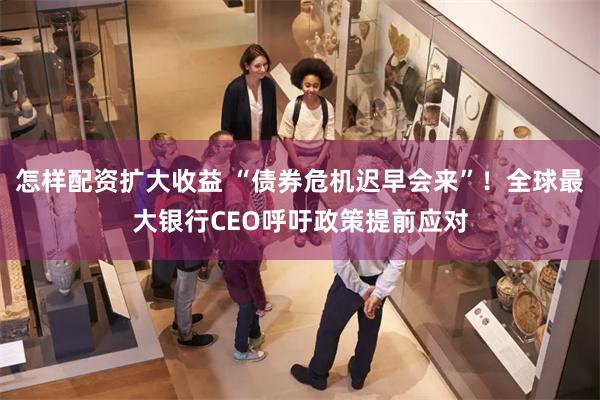 怎样配资扩大收益 “债券危机迟早会来”！全球最大银行CEO呼吁政策提前应对