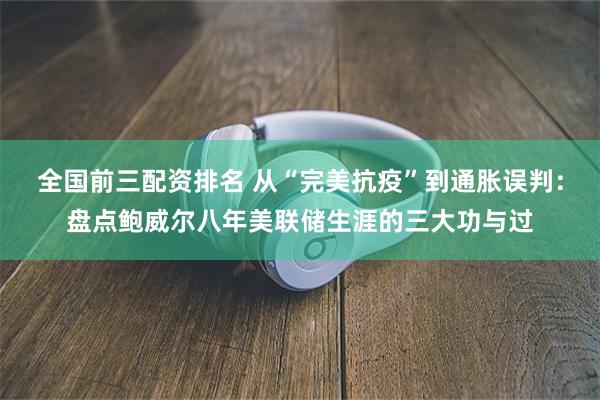 全国前三配资排名 从“完美抗疫”到通胀误判：盘点鲍威尔八年美联储生涯的三大功与过