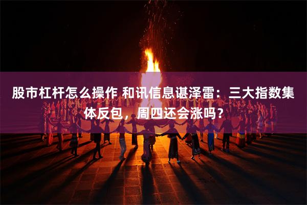 股市杠杆怎么操作 和讯信息谌泽雷：三大指数集体反包，周四还会涨吗？