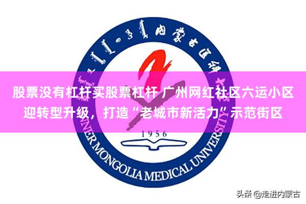 股票没有杠杆买股票杠杆 广州网红社区六运小区迎转型升级，打造“老城市新活力”示范街区