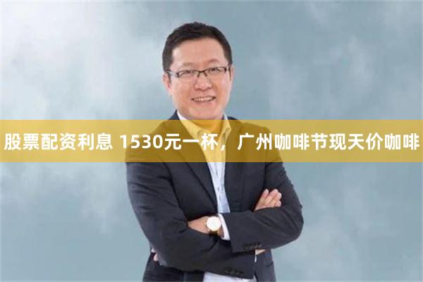 股票配资利息 1530元一杯，广州咖啡节现天价咖啡