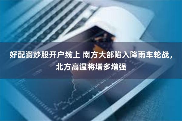 好配资炒股开户线上 南方大部陷入降雨车轮战，北方高温将增多增强