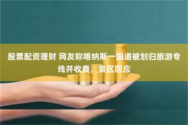 股票配资理财 网友称喀纳斯一国道被划归旅游专线并收费，景区回应