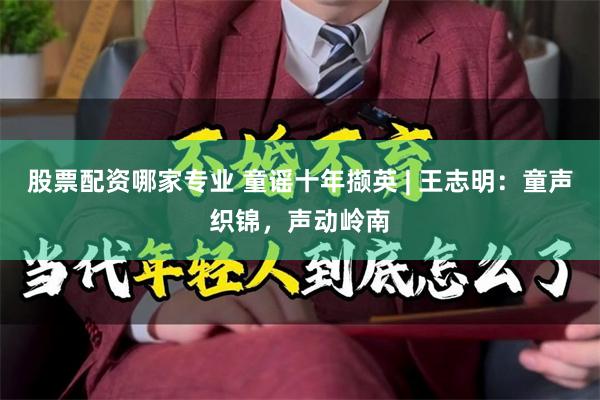 股票配资哪家专业 童谣十年撷英 | 王志明：童声织锦，声动岭南