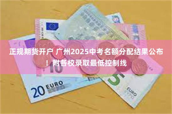 正规期货开户 广州2025中考名额分配结果公布！附各校录取最低控制线