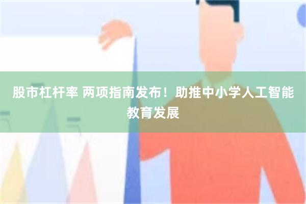 股市杠杆率 两项指南发布！助推中小学人工智能教育发展