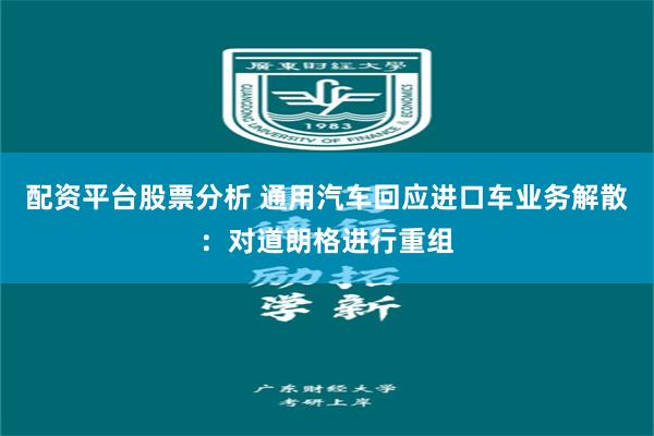 配资平台股票分析 通用汽车回应进口车业务解散：对道朗格进行重组
