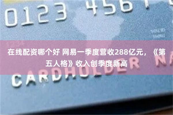 在线配资哪个好 网易一季度营收288亿元，《第五人格》收入创季度新高