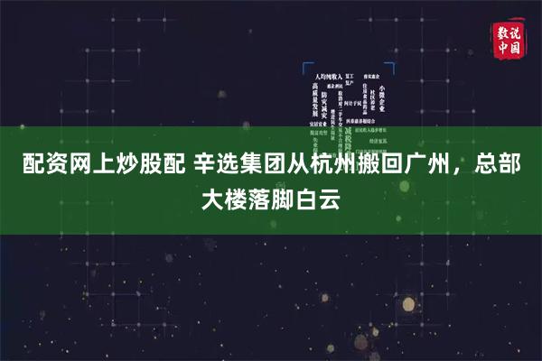 配资网上炒股配 辛选集团从杭州搬回广州，总部大楼落脚白云