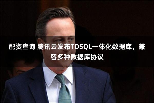 配资查询 腾讯云发布TDSQL一体化数据库，兼容多种数据库协议