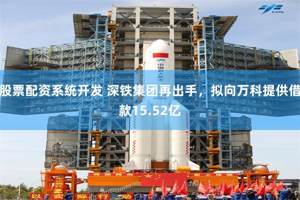 股票配资系统开发 深铁集团再出手，拟向万科提供借款15.52亿