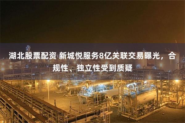 湖北股票配资 新城悦服务8亿关联交易曝光，合规性、独立性受到质疑