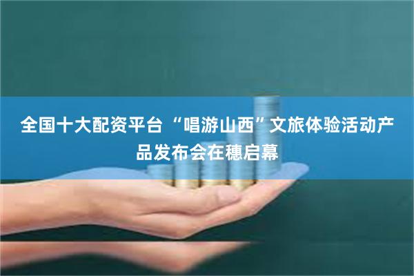 全国十大配资平台 “唱游山西”文旅体验活动产品发布会在穗启幕