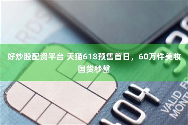 好炒股配资平台 天猫618预售首日，60万件美妆国货秒罄