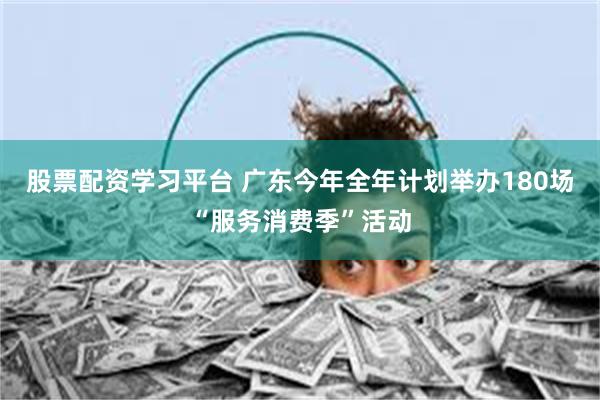 股票配资学习平台 广东今年全年计划举办180场“服务消费季”活动