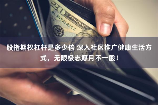 股指期权杠杆是多少倍 深入社区推广健康生活方式，无限极志愿月不一般！