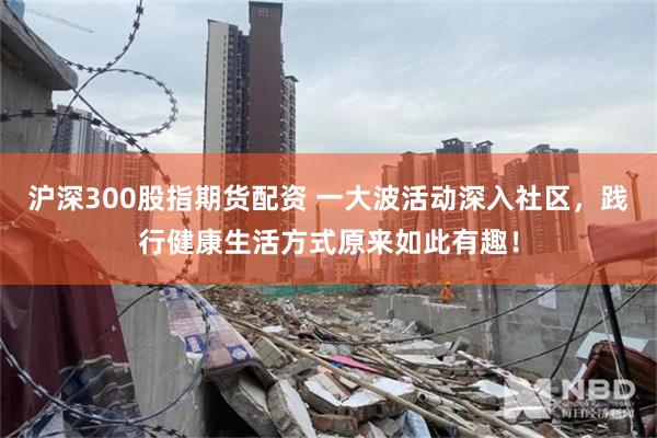 沪深300股指期货配资 一大波活动深入社区，践行健康生活方式原来如此有趣！