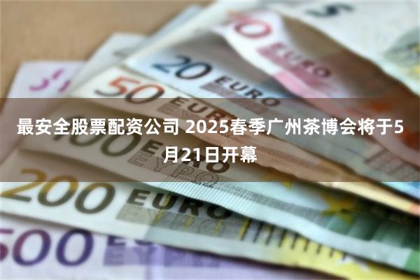 最安全股票配资公司 2025春季广州茶博会将于5月21日开幕