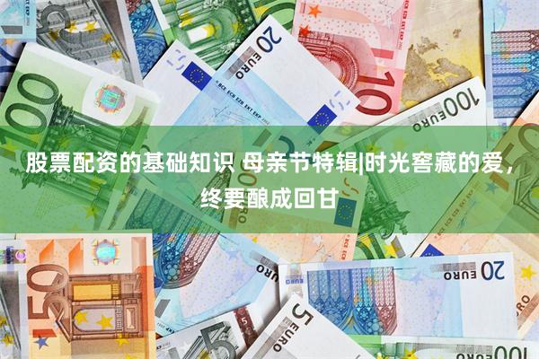 股票配资的基础知识 母亲节特辑|时光窖藏的爱，终要酿成回甘