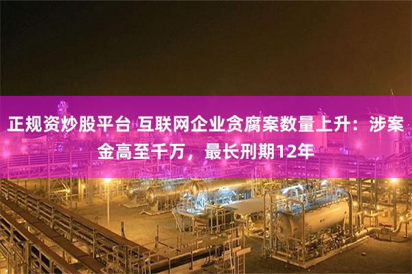 正规资炒股平台 互联网企业贪腐案数量上升：涉案金高至千万，最长刑期12年