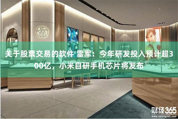 关于股票交易的软件 雷军：今年研发投入预计超300亿，小米自研手机芯片将发布