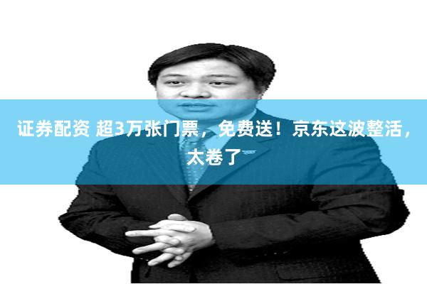 证券配资 超3万张门票，免费送！京东这波整活，太卷了
