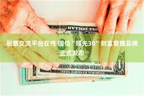 股票交流平台在线 国信“领先30”财富管理品牌正式发布