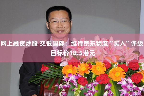 网上融资炒股 交银国际：维持京东物流“买入”评级 目标价18.5港元